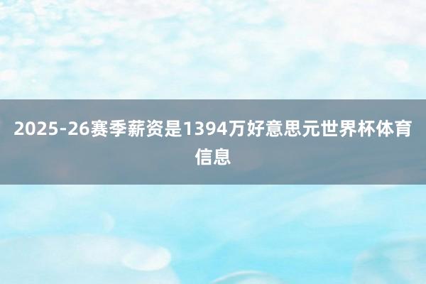 2025-26赛季薪资是1394万好意思元世界杯体育信息