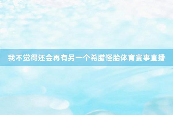 我不觉得还会再有另一个希腊怪胎体育赛事直播