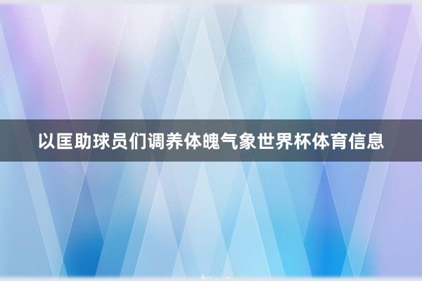 以匡助球员们调养体魄气象世界杯体育信息