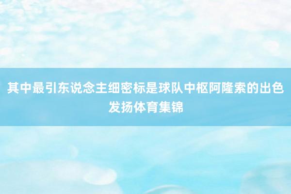 其中最引东说念主细密标是球队中枢阿隆索的出色发扬体育集锦