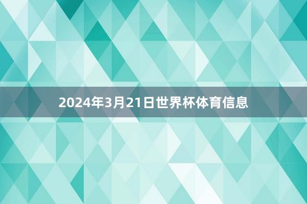 2024年3月21日世界杯体育信息