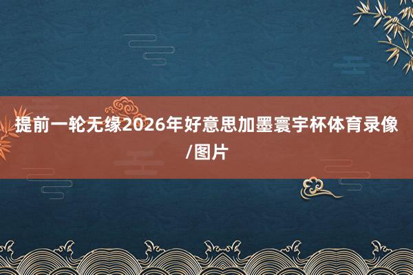 提前一轮无缘2026年好意思加墨寰宇杯体育录像/图片