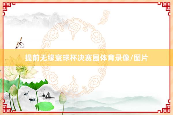 提前无缘寰球杯决赛圈体育录像/图片