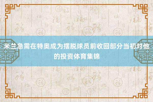 米兰急需在特奥成为摆脱球员前收回部分当初对他的投资体育集锦
