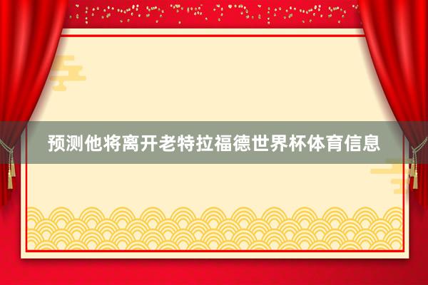 预测他将离开老特拉福德世界杯体育信息