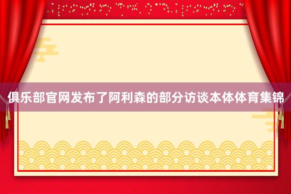 俱乐部官网发布了阿利森的部分访谈本体体育集锦