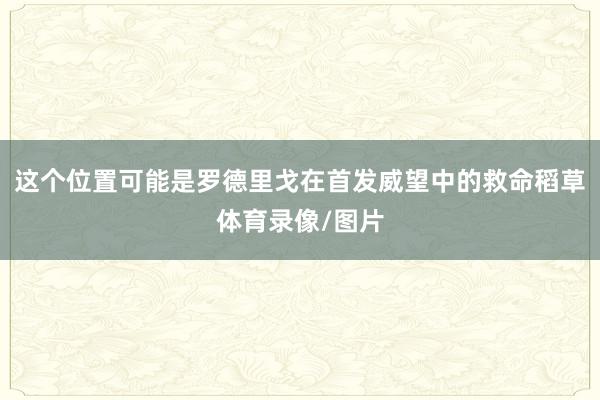 这个位置可能是罗德里戈在首发威望中的救命稻草体育录像/图片