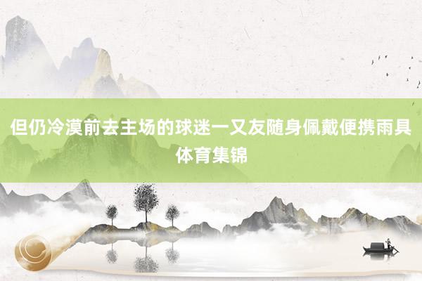 但仍冷漠前去主场的球迷一又友随身佩戴便携雨具体育集锦