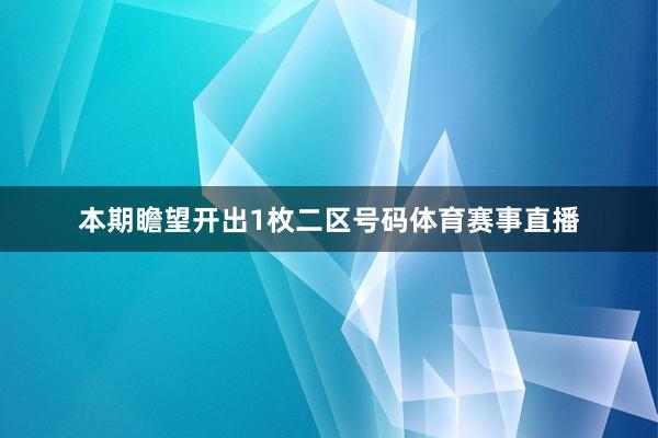 本期瞻望开出1枚二区号码体育赛事直播