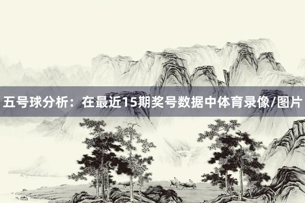 五号球分析：在最近15期奖号数据中体育录像/图片