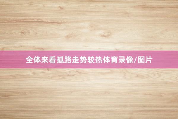 全体来看孤路走势较热体育录像/图片