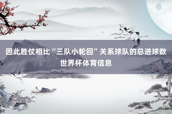 因此胜仗相比“三队小轮回”关系球队的总进球数世界杯体育信息