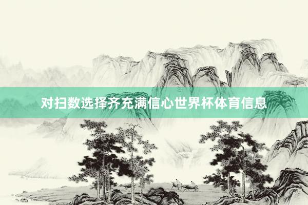 对扫数选择齐充满信心世界杯体育信息
