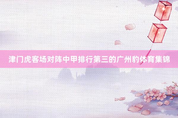 津门虎客场对阵中甲排行第三的广州豹体育集锦
