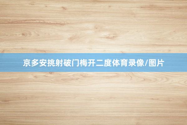 京多安挑射破门梅开二度体育录像/图片