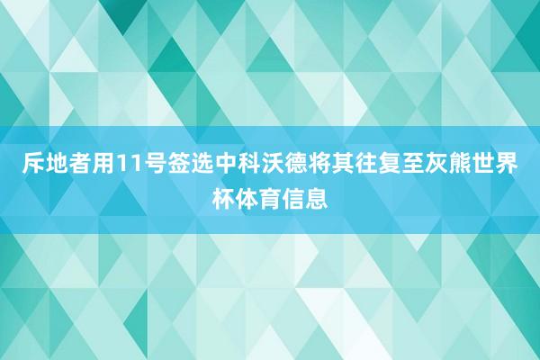 斥地者用11号签选中科沃德将其往复至灰熊世界杯体育信息