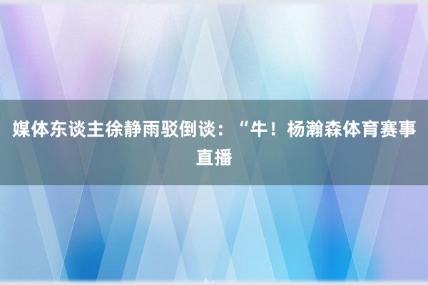 媒体东谈主徐静雨驳倒谈：“牛！杨瀚森体育赛事直播