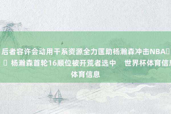 后者容许会动用干系资源全力匡助杨瀚森冲击NBA			杨瀚森首轮16顺位被开荒者选中    世界杯体育信息
