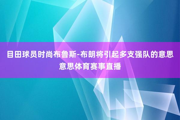 目田球员时尚布鲁斯-布朗将引起多支强队的意思意思体育赛事直播