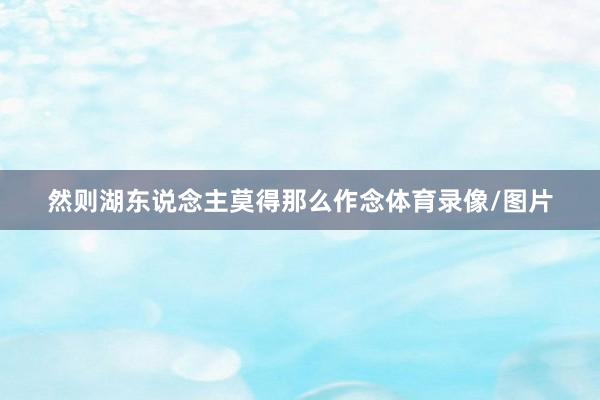 然则湖东说念主莫得那么作念体育录像/图片