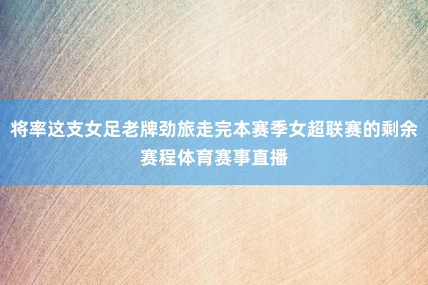 将率这支女足老牌劲旅走完本赛季女超联赛的剩余赛程体育赛事直播