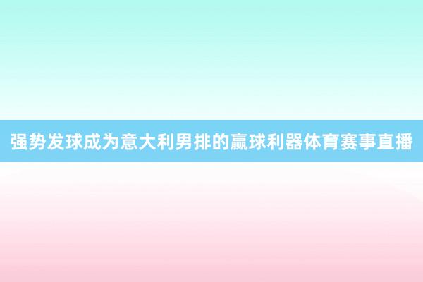 强势发球成为意大利男排的赢球利器体育赛事直播