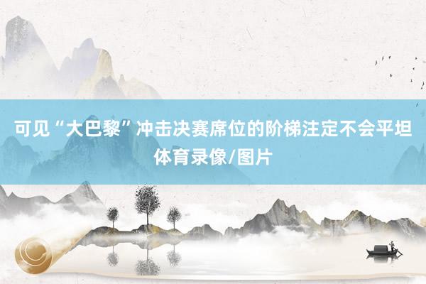 可见“大巴黎”冲击决赛席位的阶梯注定不会平坦体育录像/图片