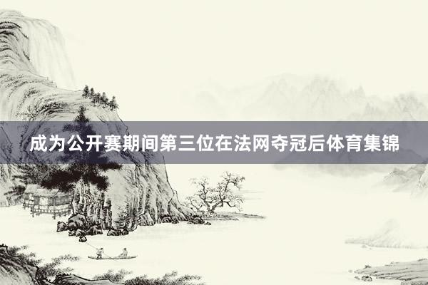 成为公开赛期间第三位在法网夺冠后体育集锦