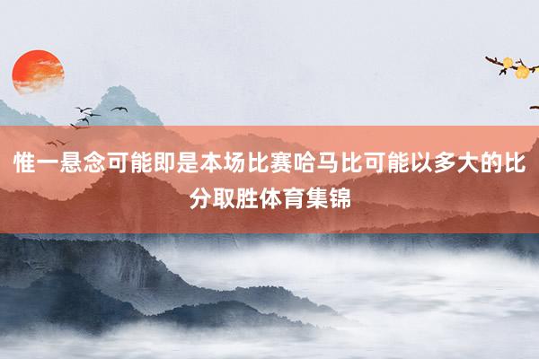 惟一悬念可能即是本场比赛哈马比可能以多大的比分取胜体育集锦