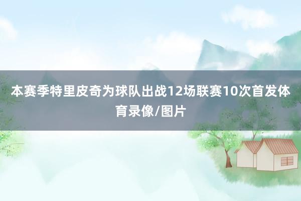 本赛季特里皮奇为球队出战12场联赛10次首发体育录像/图片