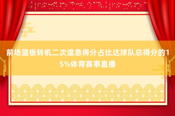 前场篮板转机二次遑急得分占比达球队总得分的15%体育赛事直播