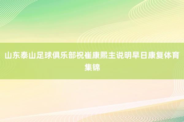 山东泰山足球俱乐部祝崔康熙主说明早日康复体育集锦