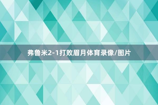 弗鲁米2-1打败眉月体育录像/图片