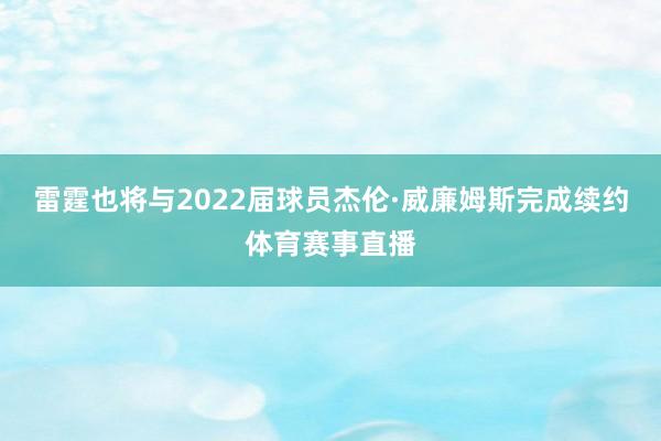 雷霆也将与2022届球员杰伦·威廉姆斯完成续约体育赛事直播
