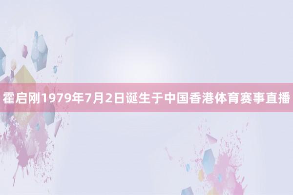 霍启刚1979年7月2日诞生于中国香港体育赛事直播