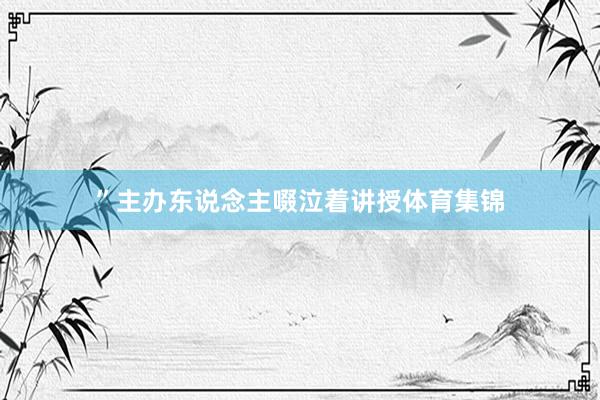 ”主办东说念主啜泣着讲授体育集锦