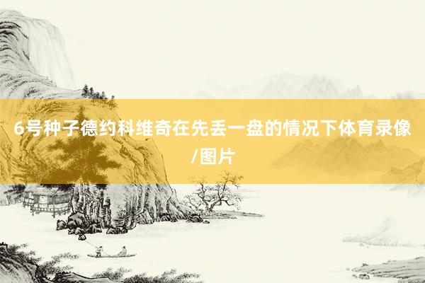 6号种子德约科维奇在先丢一盘的情况下体育录像/图片