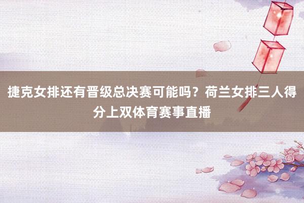 捷克女排还有晋级总决赛可能吗？荷兰女排三人得分上双体育赛事直播
