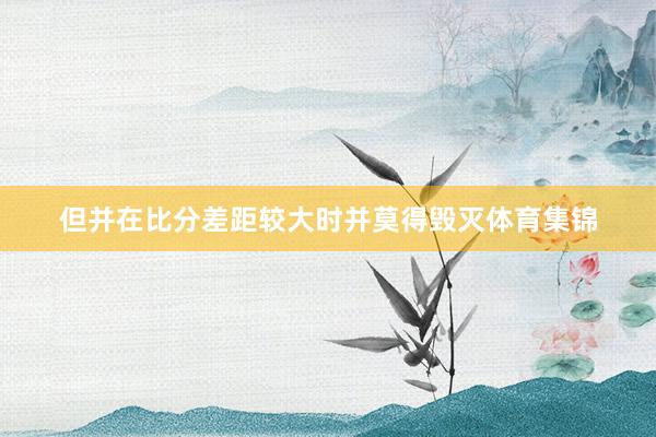 但并在比分差距较大时并莫得毁灭体育集锦