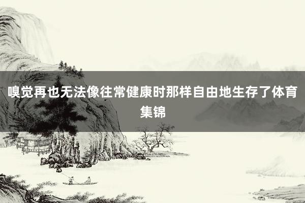 嗅觉再也无法像往常健康时那样自由地生存了体育集锦