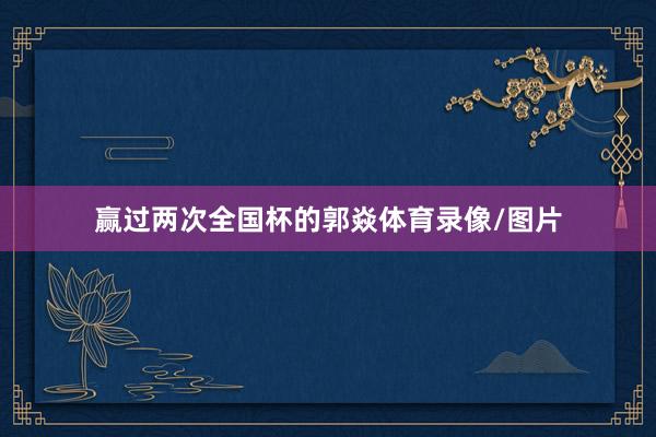 赢过两次全国杯的郭焱体育录像/图片