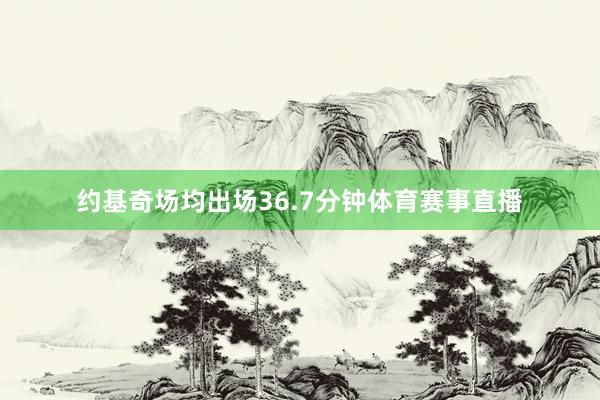 约基奇场均出场36.7分钟体育赛事直播