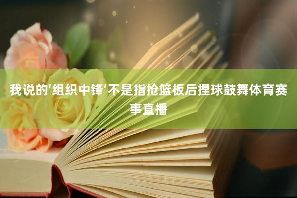 我说的‘组织中锋’不是指抢篮板后捏球鼓舞体育赛事直播