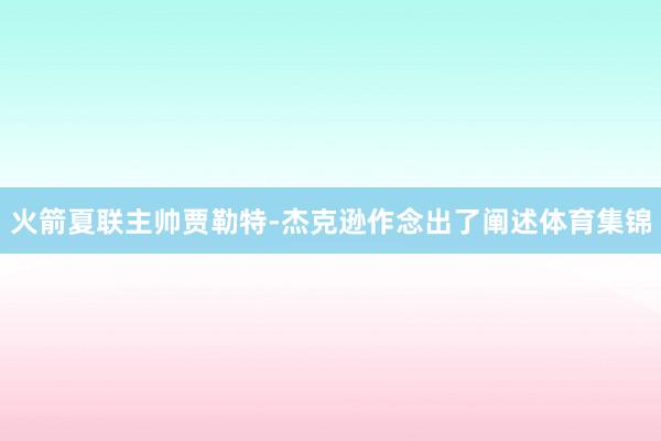 火箭夏联主帅贾勒特-杰克逊作念出了阐述体育集锦