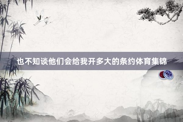 也不知谈他们会给我开多大的条约体育集锦