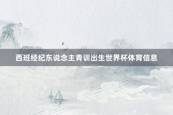 西班经纪东说念主青训出生世界杯体育信息