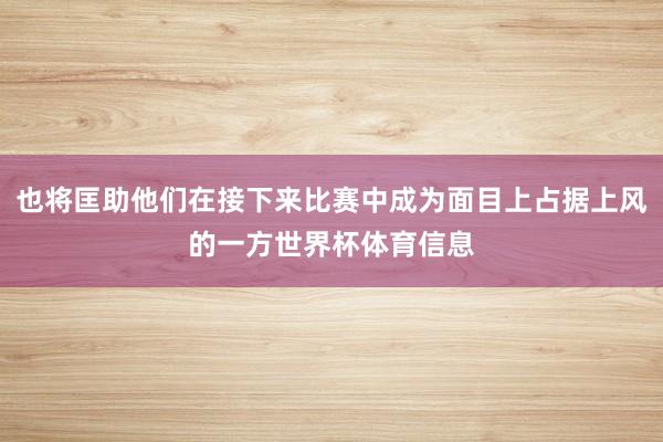 也将匡助他们在接下来比赛中成为面目上占据上风的一方世界杯体育信息