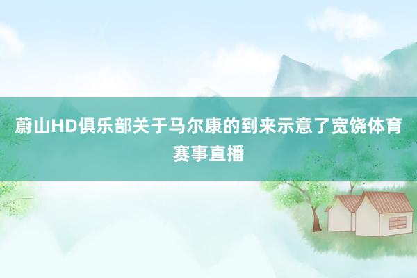 蔚山HD俱乐部关于马尔康的到来示意了宽饶体育赛事直播