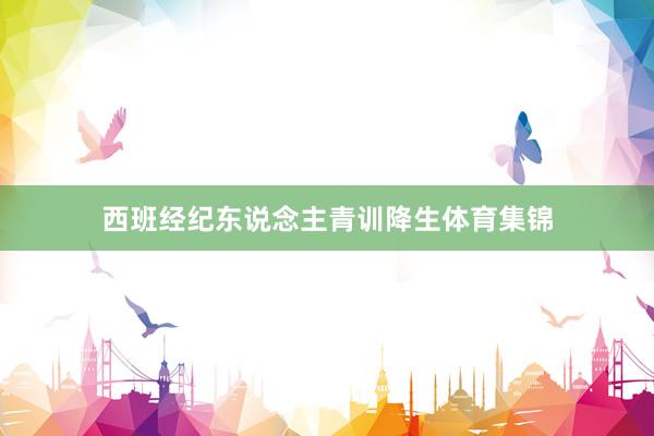 西班经纪东说念主青训降生体育集锦