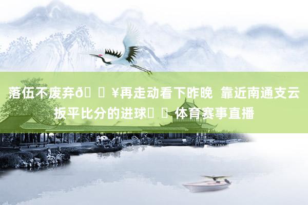 落伍不废弃🎥再走动看下昨晚  靠近南通支云扳平比分的进球⚽️体育赛事直播